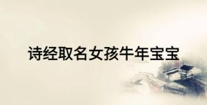 詩經(jīng)取名女孩牛年寶寶，女寶寶富有詩意的名字